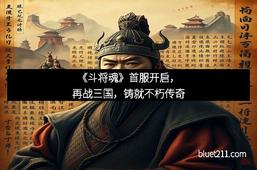 《斗将魂》首服开启，再战三国，铸就不朽传奇